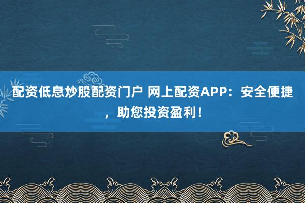 配资低息炒股配资门户 网上配资APP:安全便捷,助您投资盈利!