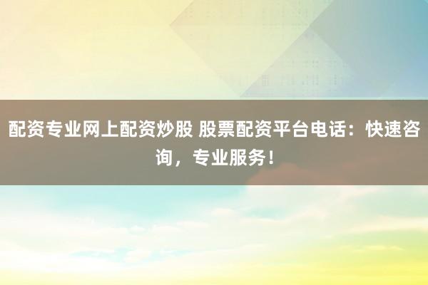 配资专业网上配资炒股 股票配资平台电话:快速咨询,专业服务!