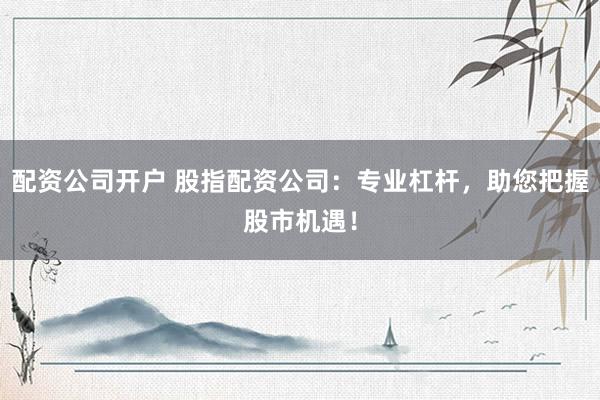 配资公司开户 股指配资公司:专业杠杆,助您把握股市机遇!