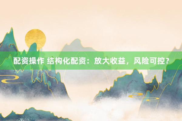 配资操作 结构化配资:放大收益,风险可控?