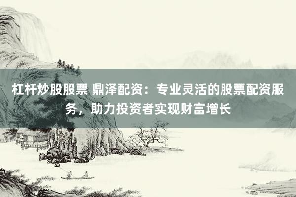 杠杆炒股股票 鼎泽配资:专业灵活的股票配资服务,助力投资者实现财富增长