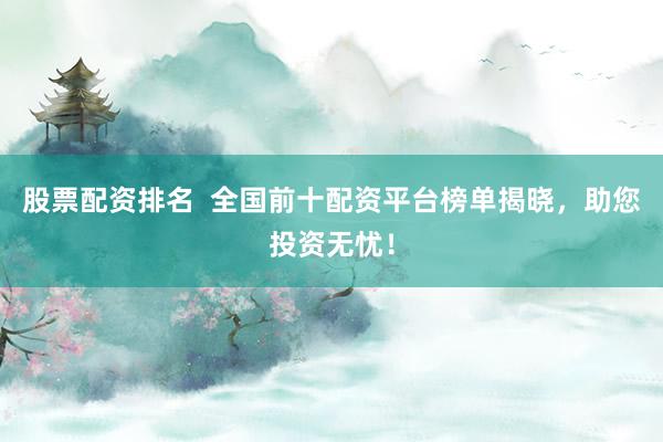股票配资排名 全国前十配资平台榜单揭晓,助您投资无忧!