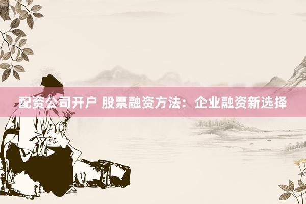 配资公司开户 股票融资方法：企业融资新选择