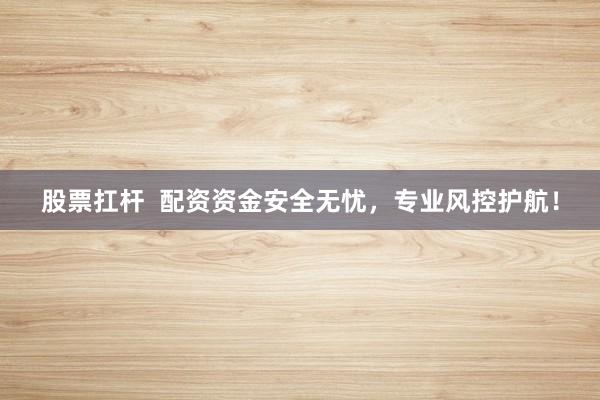股票扛杆  配资资金安全无忧，专业风控护航！