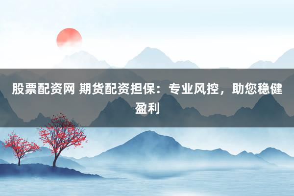 股票配资网 期货配资担保：专业风控，助您稳健盈利