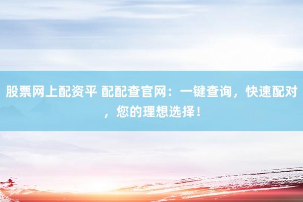 股票网上配资平 配配查官网:一键查询,快速配对,您的理想选择!