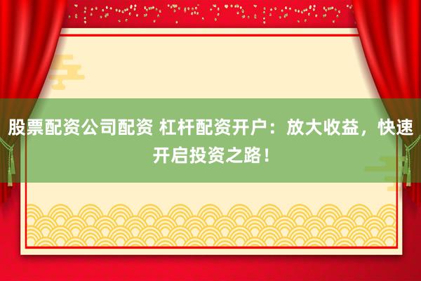 股票配资公司配资 杠杆配资开户:放大收益,快速开启投资之路!