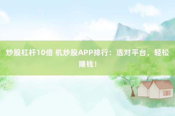 炒股杠杆10倍 机炒股APP排行:选对平台,轻松赚钱!