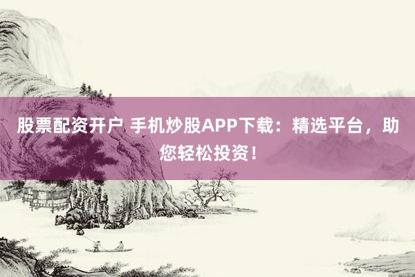 股票配资开户 手机炒股APP下载:精选平台,助您轻松投资!