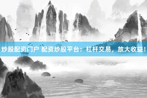 炒股配资门户 配资炒股平台：杠杆交易，放大收益！
