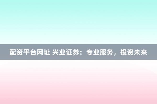 配资平台网址 兴业证券:专业服务,投资未来