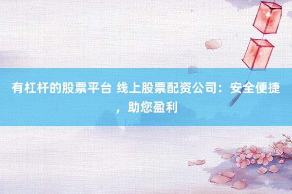 有杠杆的股票平台 线上股票配资公司：安全便捷，助您盈利
