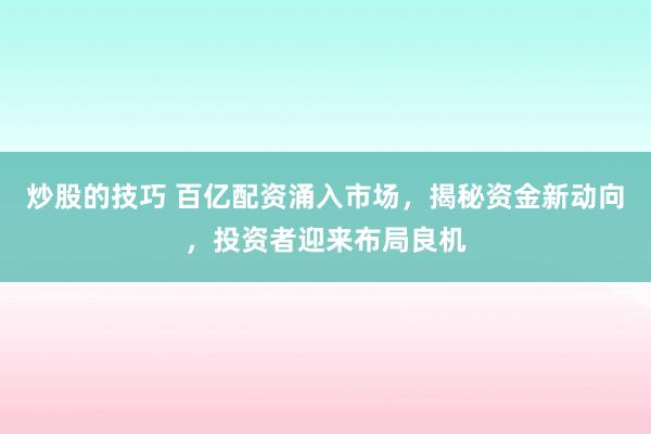 炒股的技巧 百亿配资涌入市场，揭秘资金新动向，投资者迎来布局良机