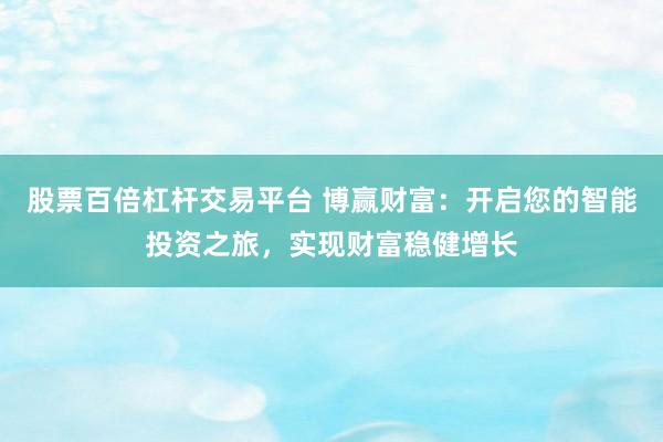 股票百倍杠杆交易平台 博赢财富：开启您的智能投资之旅，实现财富稳健增长