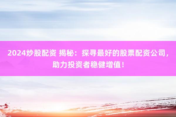 2024炒股配资 揭秘:探寻最好的股票配资公司,助力投资者稳健增值!