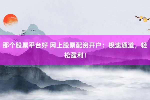 那个股票平台好 网上股票配资开户：极速通道，轻松盈利！