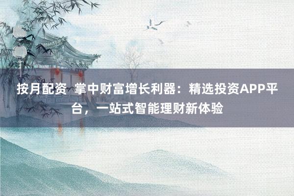 按月配资 掌中财富增长利器:精选投资APP平台,一站式智能理财新体验