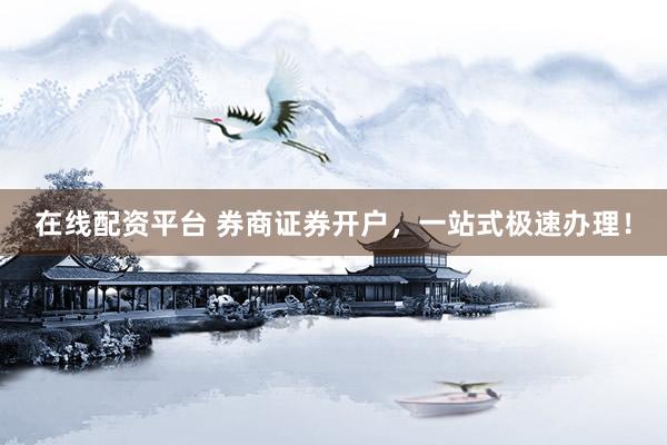 在线配资平台 券商证券开户，一站式极速办理！