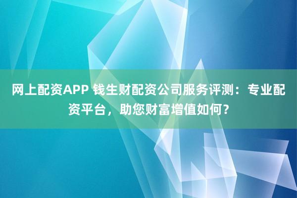 网上配资APP 钱生财配资公司服务评测：专业配资平台，助您财富增值如何？