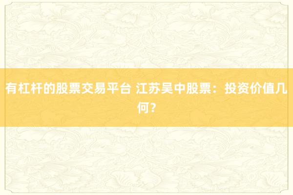 有杠杆的股票交易平台 江苏吴中股票：投资价值几何？