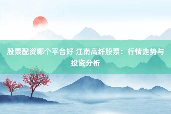 股票配资哪个平台好 江南高纤股票：行情走势与投资分析
