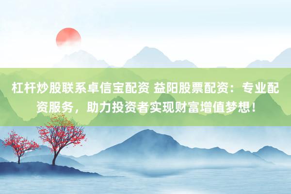 杠杆炒股联系卓信宝配资 益阳股票配资:专业配资服务,助力投资者实现财富增值梦想!