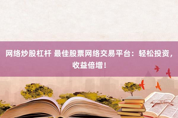 网络炒股杠杆 最佳股票网络交易平台:轻松投资,收益倍增!