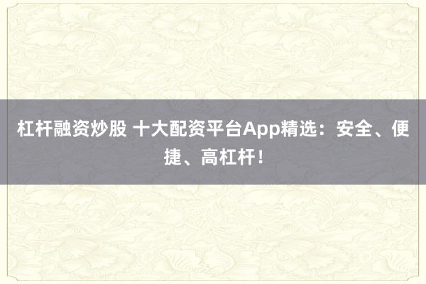 杠杆融资炒股 十大配资平台App精选:安全、便捷、高杠杆!