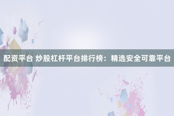 配资平台 炒股杠杆平台排行榜:精选安全可靠平台