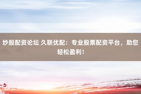 炒股配资论坛 久联优配:专业股票配资平台,助您轻松盈利!