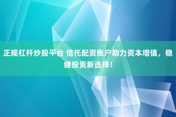 正规杠杆炒股平台 信托配资账户助力资本增值,稳健投资新选择!