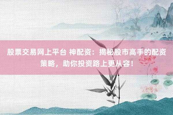 股票交易网上平台 神配资:揭秘股市高手的配资策略,助你投资路上更从容!
