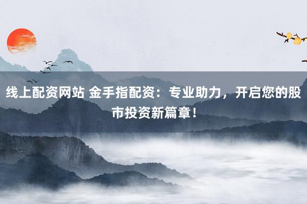 线上配资网站 金手指配资:专业助力,开启您的股市投资新篇章!