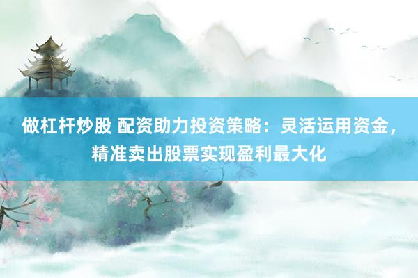做杠杆炒股 配资助力投资策略:灵活运用资金,精准卖出股票实现盈利最大化