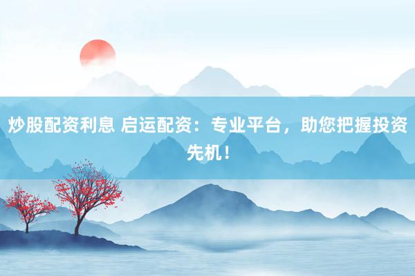 炒股配资利息 启运配资:专业平台,助您把握投资先机!
