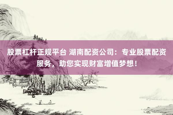 股票杠杆正规平台 湖南配资公司:专业股票配资服务,助您实现财富增值梦想!