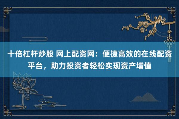 十倍杠杆炒股 网上配资网:便捷高效的在线配资平台,助力投资者轻松实现资产增值