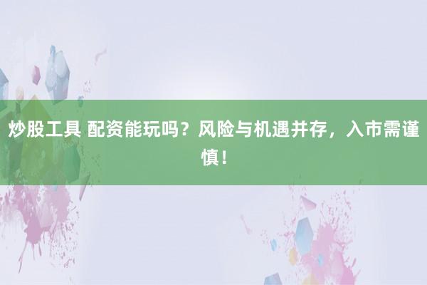 炒股工具 配资能玩吗？风险与机遇并存，入市需谨慎！