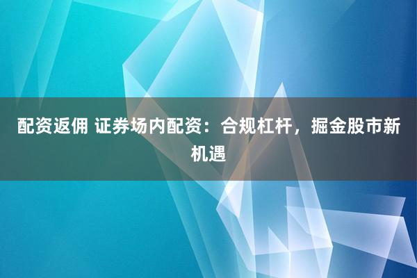 配资返佣 证券场内配资：合规杠杆，掘金股市新机遇