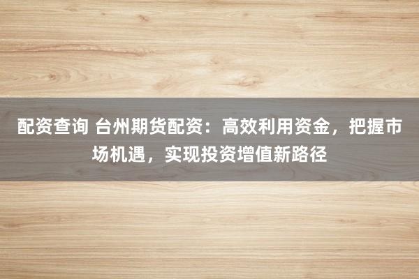 配资查询 台州期货配资：高效利用资金，把握市场机遇，实现投资增值新路径