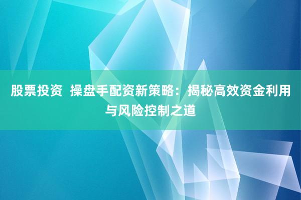 股票投资  操盘手配资新策略：揭秘高效资金利用与风险控制之道