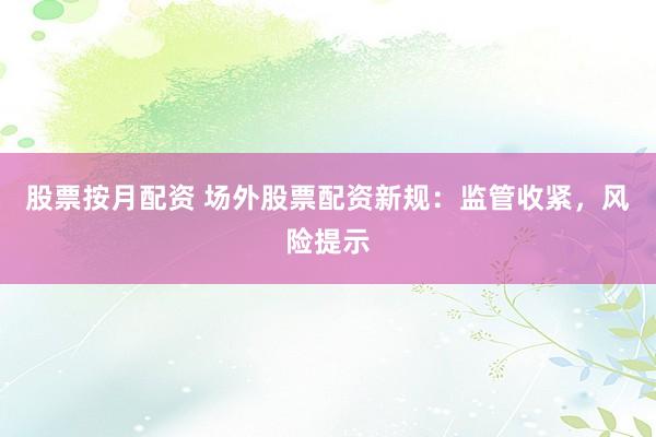 股票按月配资 场外股票配资新规：监管收紧，风险提示