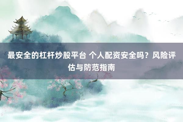 最安全的杠杆炒股平台 个人配资安全吗？风险评估与防范指南