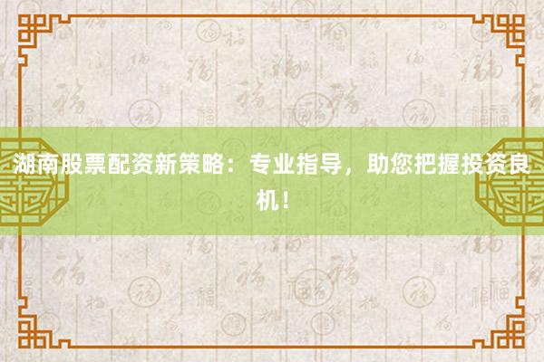 湖南股票配资新策略：专业指导，助您把握投资良机！