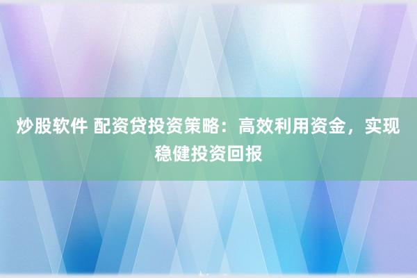 炒股软件 配资贷投资策略：高效利用资金，实现稳健投资回报