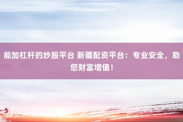 能加杠杆的炒股平台 新疆配资平台：专业安全，助您财富增值！