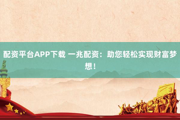 配资平台APP下载 一兆配资：助您轻松实现财富梦想！
