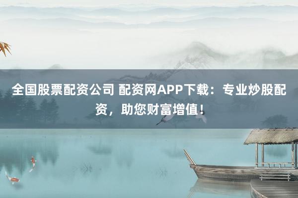 全国股票配资公司 配资网APP下载:专业炒股配资,助您财富增值!