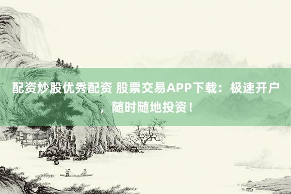 配资炒股优秀配资 股票交易APP下载：极速开户，随时随地投资！
