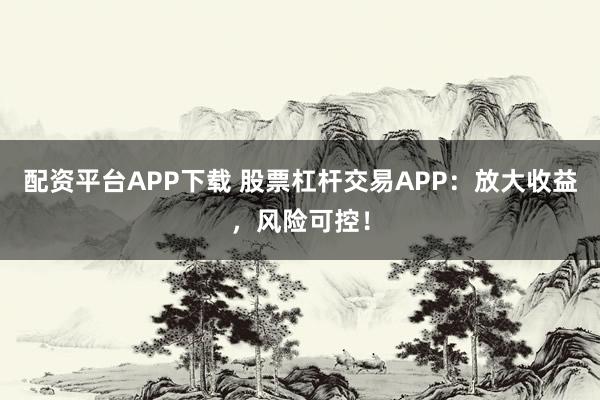 配资平台APP下载 股票杠杆交易APP:放大收益,风险可控!